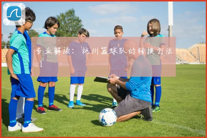 专业解读：杭州篮球队的转换打法_1