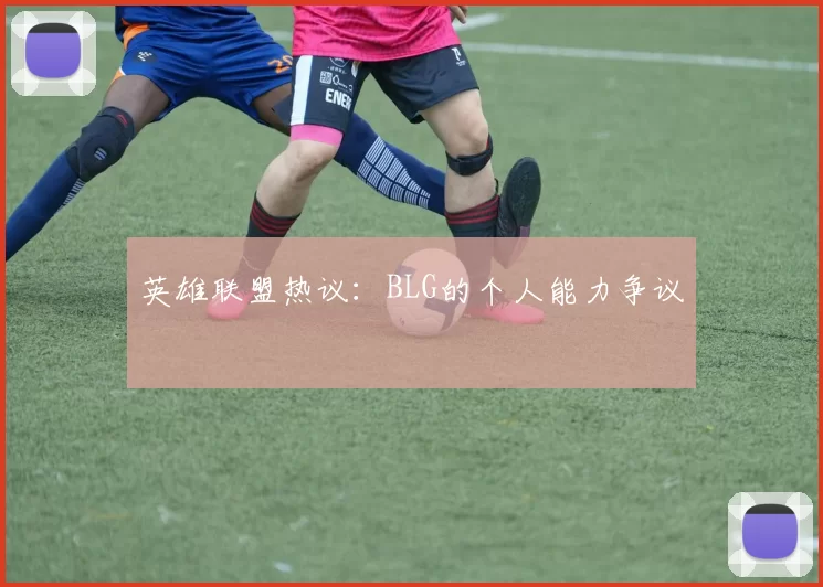 英雄联盟热议：BLG的个人能力争议