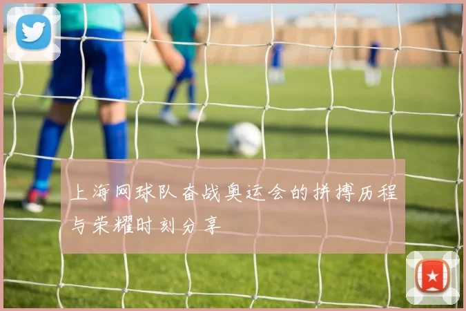上海网球队奋战奥运会的拼搏历程与荣耀时刻分享
