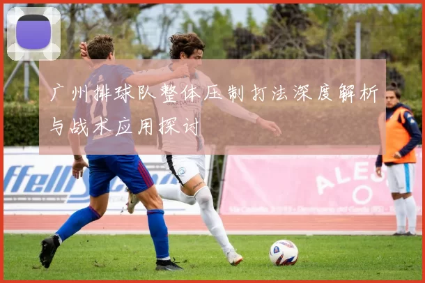 广州排球队整体压制打法深度解析与战术应用探讨