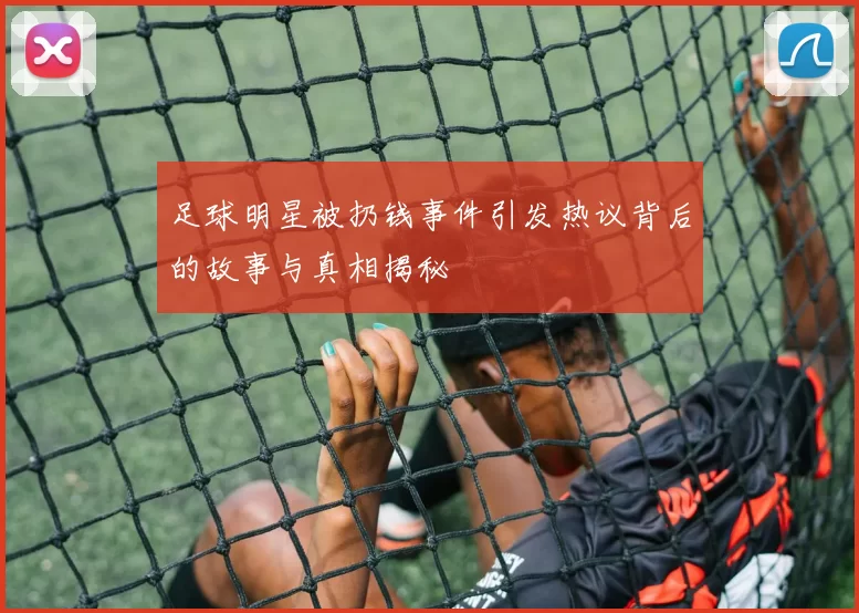 足球明星被扔钱事件引发热议背后的故事与真相揭秘