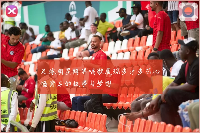 足球明星跨界唱歌展现多才多艺心墙背后的故事与梦想