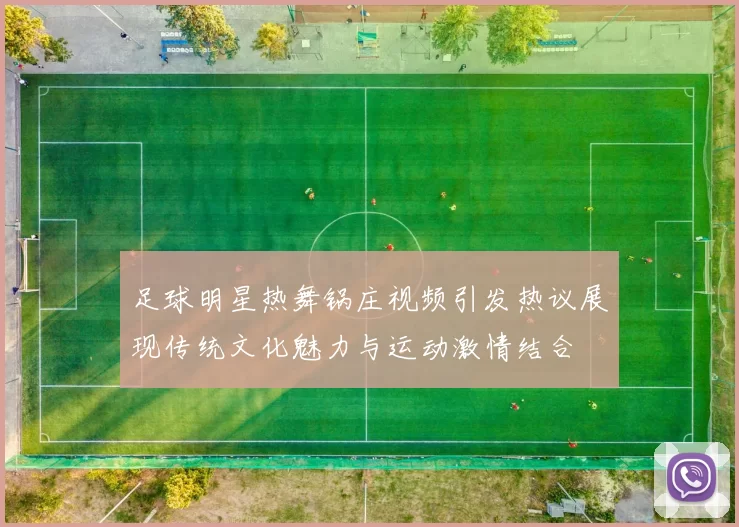 足球明星热舞锅庄视频引发热议展现传统文化魅力与运动激情结合
