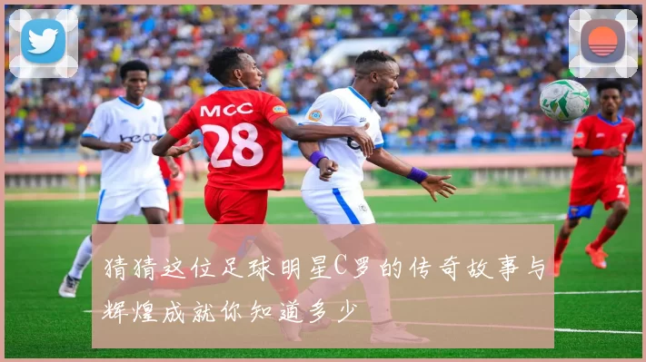 猜猜这位足球明星C罗的传奇故事与辉煌成就你知道多少