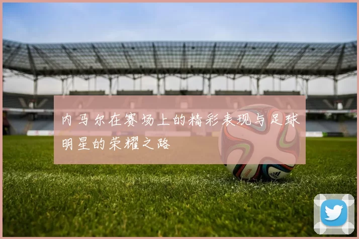内马尔在赛场上的精彩表现与足球明星的荣耀之路