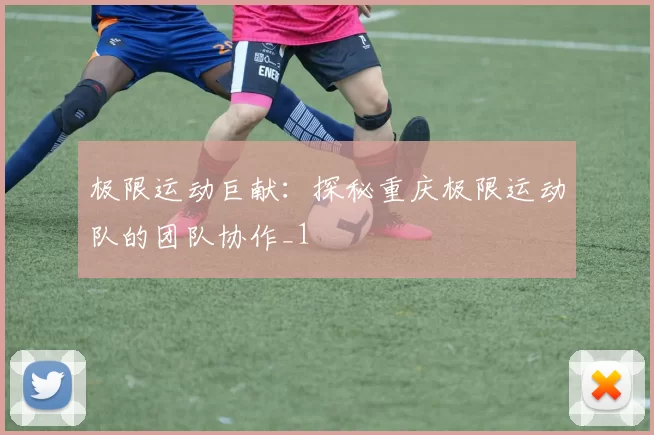 极限运动巨献：探秘重庆极限运动队的团队协作_1