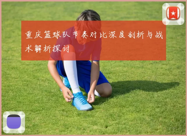 重庆篮球队节奏对比深度剖析与战术解析探讨