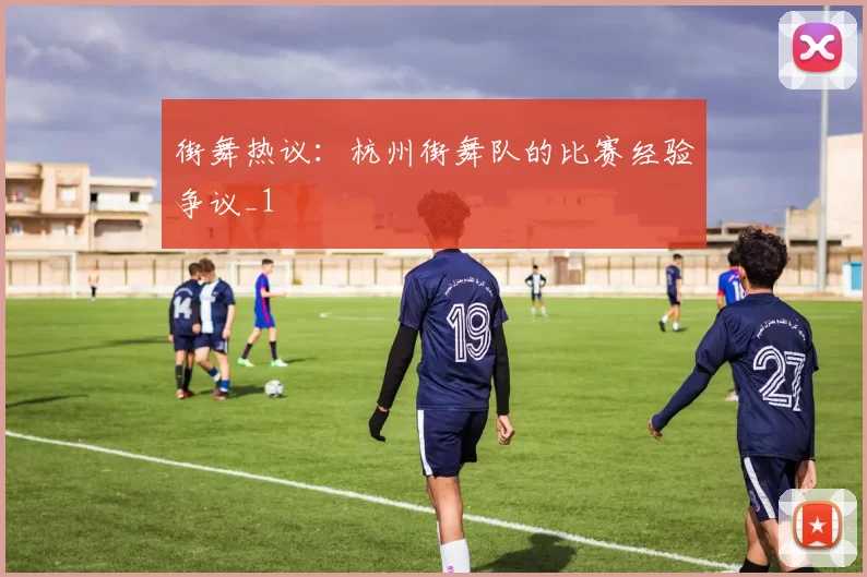 街舞热议：杭州街舞队的比赛经验争议_1