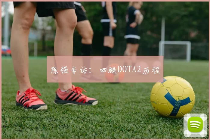 陈强专访：回顾DOTA2历程