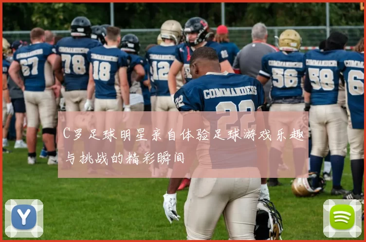 C罗足球明星亲自体验足球游戏乐趣与挑战的精彩瞬间