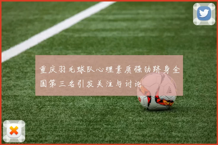 重庆羽毛球队心理素质强劲跻身全国第三名引发关注与讨论