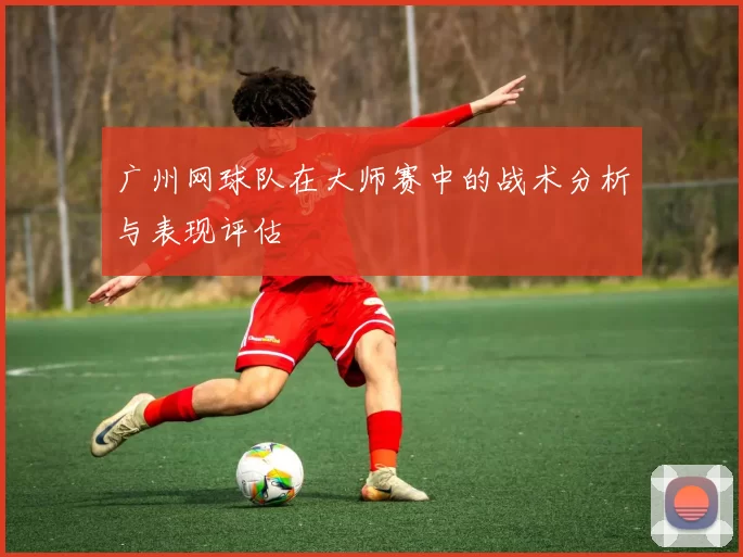 广州网球队在大师赛中的战术分析与表现评估