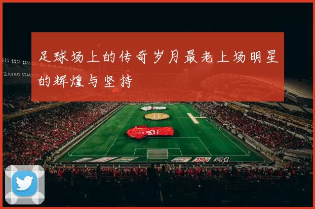 足球场上的传奇岁月最老上场明星的辉煌与坚持